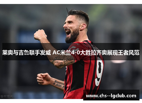 莱奥与吉鲁联手发威 AC米兰4-0大胜拉齐奥展现王者风范