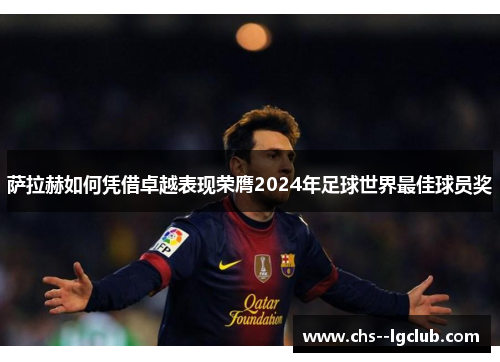 萨拉赫如何凭借卓越表现荣膺2024年足球世界最佳球员奖