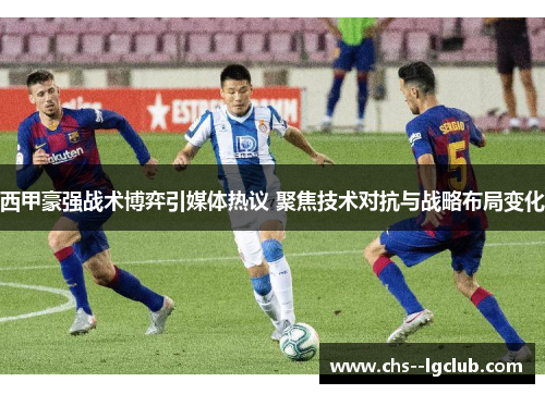 西甲豪强战术博弈引媒体热议 聚焦技术对抗与战略布局变化