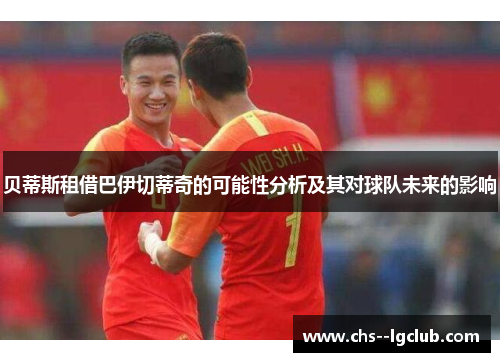 贝蒂斯租借巴伊切蒂奇的可能性分析及其对球队未来的影响