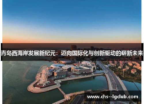 青岛西海岸发展新纪元：迈向国际化与创新驱动的崭新未来