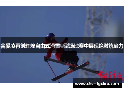 谷爱凌再创辉煌自由式滑雪U型场地赛中展现绝对统治力