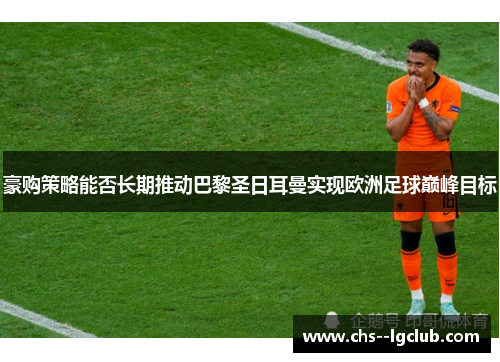 豪购策略能否长期推动巴黎圣日耳曼实现欧洲足球巅峰目标