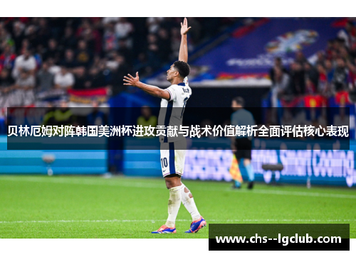 贝林厄姆对阵韩国美洲杯进攻贡献与战术价值解析全面评估核心表现