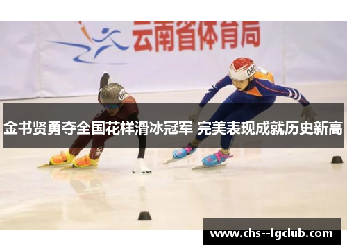 金书贤勇夺全国花样滑冰冠军 完美表现成就历史新高