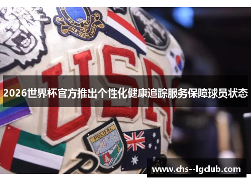 2026世界杯官方推出个性化健康追踪服务保障球员状态