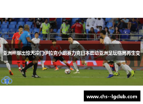 亚洲杯爆出惊天冷门伊拉克小组赛力克日本震动亚洲足坛格局再生变