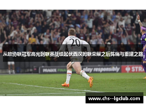 从欧协联冠军高光到联赛战绩起伏西汉姆联荣耀之后阵痛与重建之路