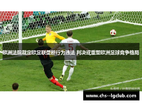 欧洲法院裁定欧足联垄断行为违法 判决或重塑欧洲足球竞争格局