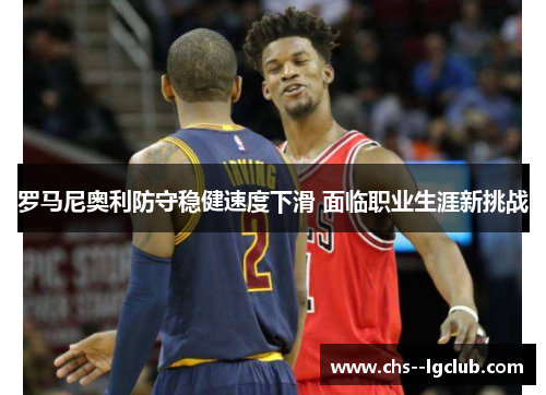 罗马尼奥利防守稳健速度下滑 面临职业生涯新挑战