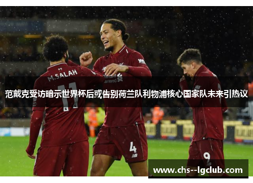 范戴克受访暗示世界杯后或告别荷兰队利物浦核心国家队未来引热议