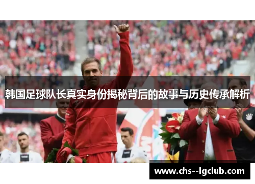 韩国足球队长真实身份揭秘背后的故事与历史传承解析