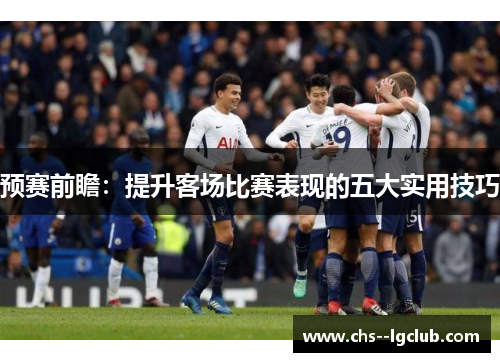 预赛前瞻：提升客场比赛表现的五大实用技巧