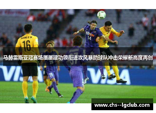 马赫雷斯亚冠赛场屡屡建功领衔进攻风暴助球队冲击荣耀新高度再创