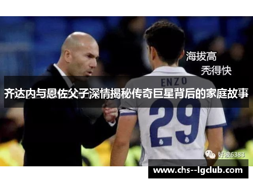 齐达内与恩佐父子深情揭秘传奇巨星背后的家庭故事