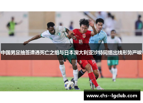 中国男足抽签遭遇死亡之组与日本澳大利亚沙特同组出线形势严峻