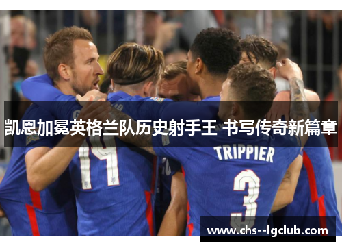 凯恩加冕英格兰队历史射手王 书写传奇新篇章