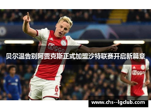 贝尔温告别阿贾克斯正式加盟沙特联赛开启新篇章