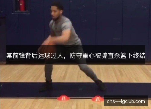 某前锋背后运球过人，防守重心被骗直杀篮下终结
